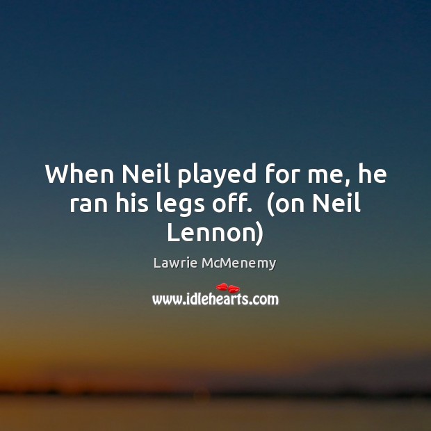 When Neil played for me, he ran his legs off.  (on Neil Lennon) Image