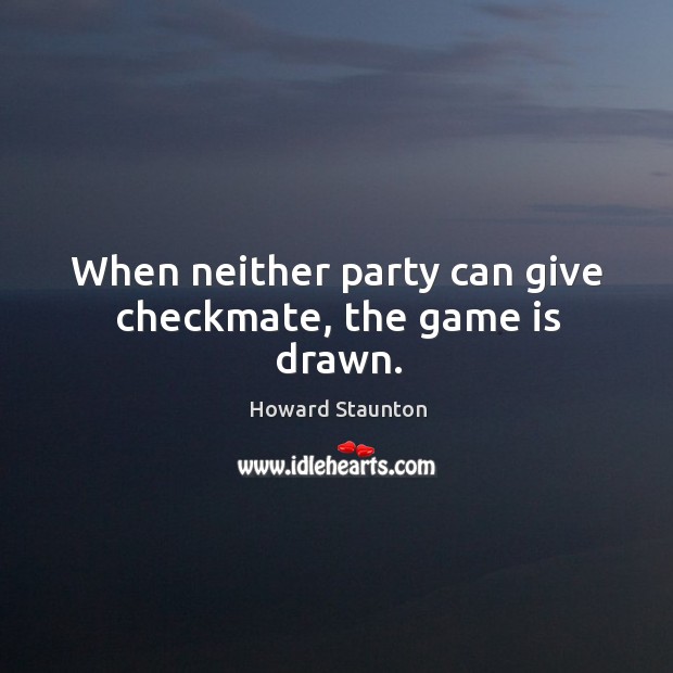 When neither party can give checkmate, the game is drawn. Howard Staunton Picture Quote