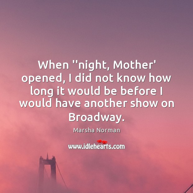 When ”night, Mother’ opened, I did not know how long it would Marsha Norman Picture Quote