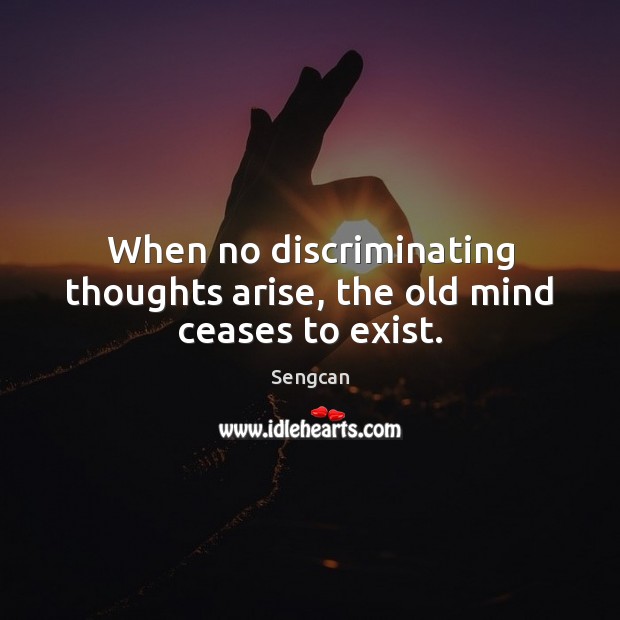 When no discriminating thoughts arise, the old mind ceases to exist. Sengcan Picture Quote