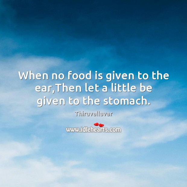 When no food is given to the ear,Then let a little be given to the stomach. Thiruvalluvar Picture Quote