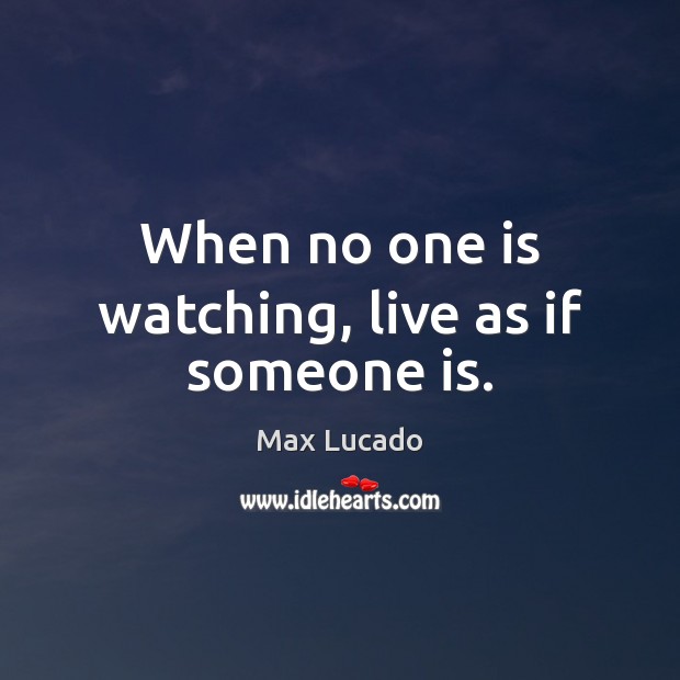 When no one is watching, live as if someone is. Max Lucado Picture Quote