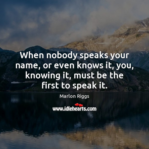 When nobody speaks your name, or even knows it, you, knowing it, Marlon Riggs Picture Quote