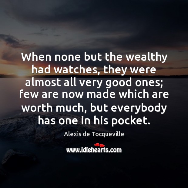 When none but the wealthy had watches, they were almost all very Alexis de Tocqueville Picture Quote