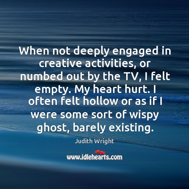 When not deeply engaged in creative activities, or numbed out by the tv, I felt empty. Judith Wright Picture Quote
