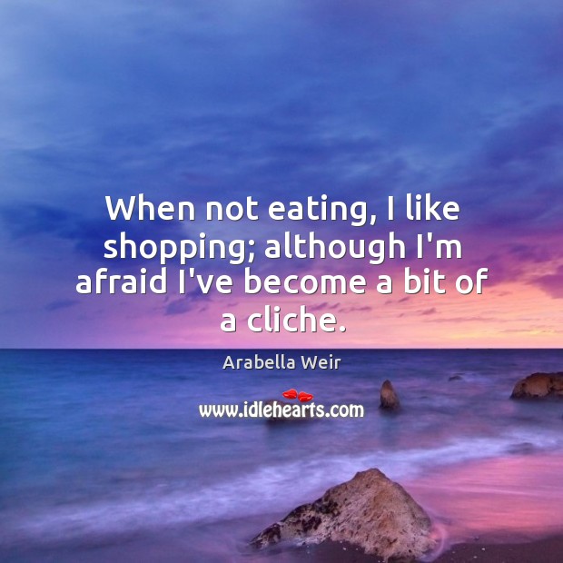 When not eating, I like shopping; although I’m afraid I’ve become a bit of a cliche. Arabella Weir Picture Quote