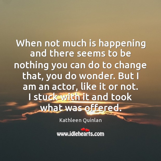 When not much is happening and there seems to be nothing you Kathleen Quinlan Picture Quote