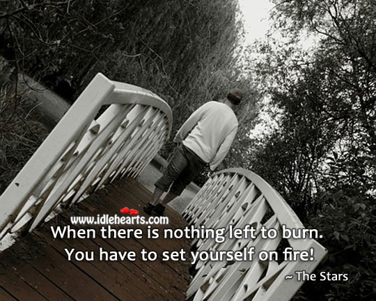 When nothing left to burn set yourself on fire! The Stars Picture Quote