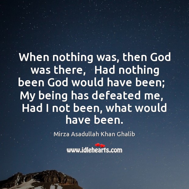 When nothing was, then God was there,   Had nothing been God would Mirza Asadullah Khan Ghalib Picture Quote
