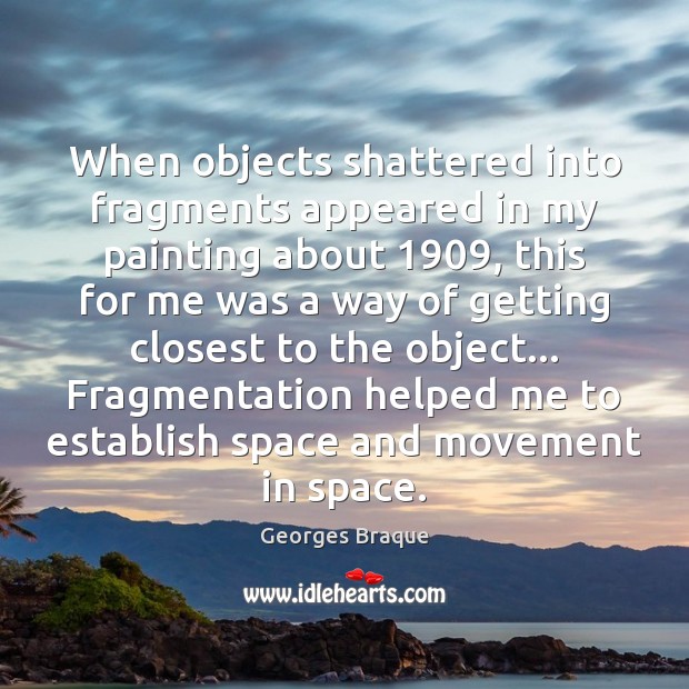 When objects shattered into fragments appeared in my painting about 1909, this for Georges Braque Picture Quote