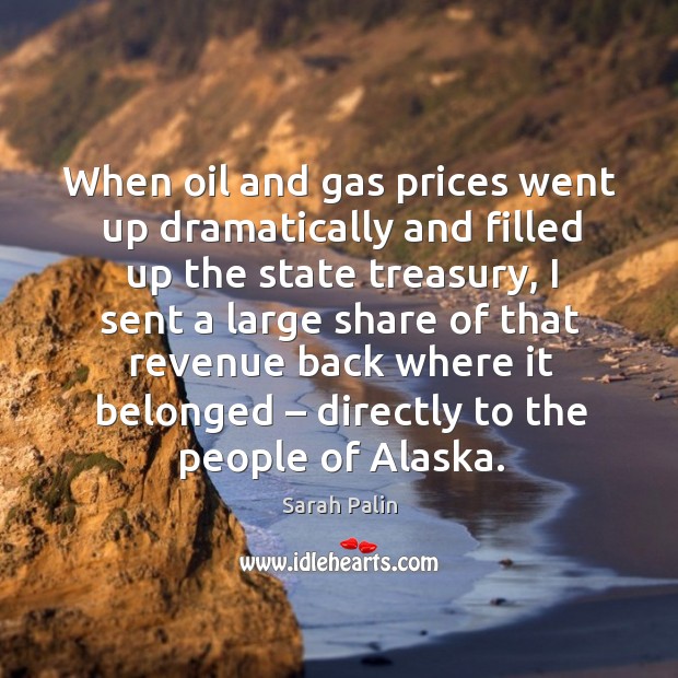 When oil and gas prices went up dramatically and filled up the state treasury Sarah Palin Picture Quote