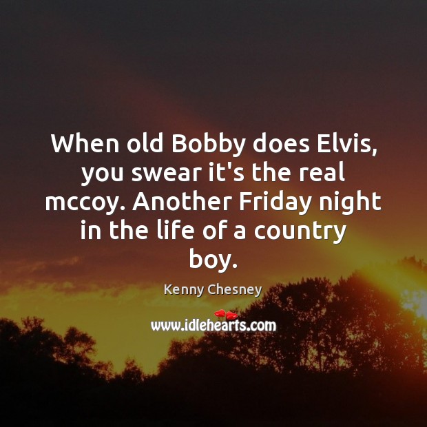 When old Bobby does Elvis, you swear it’s the real mccoy. Another Kenny Chesney Picture Quote