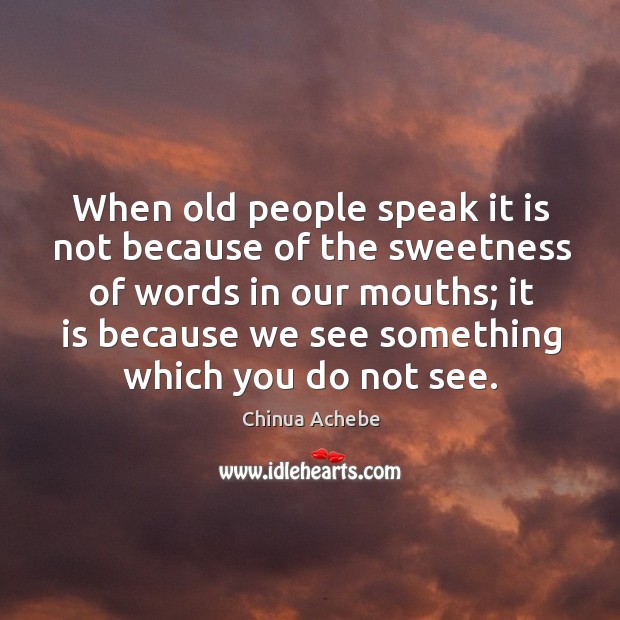 When old people speak it is not because of the sweetness of words in our mouths Chinua Achebe Picture Quote