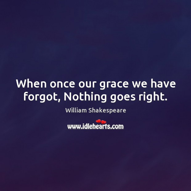 When once our grace we have forgot, Nothing goes right. William Shakespeare Picture Quote