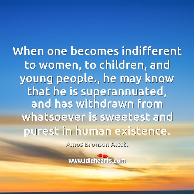 When one becomes indifferent to women, to children, and young people., he Amos Bronson Alcott Picture Quote