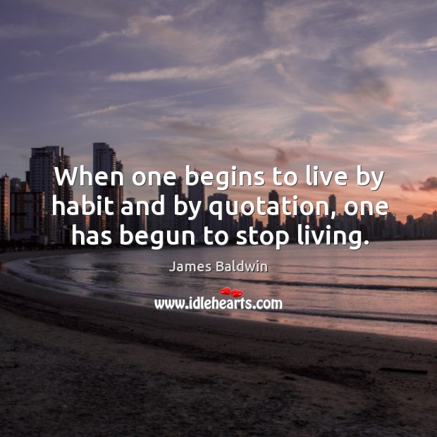 When one begins to live by habit and by quotation, one has begun to stop living. Image