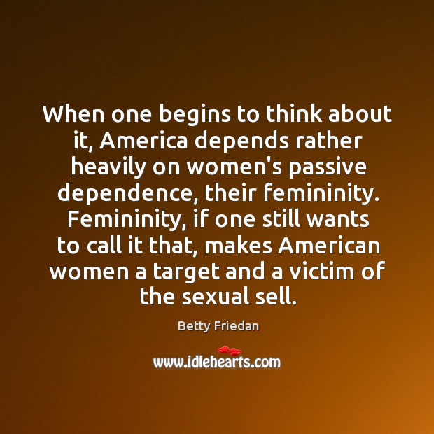 When one begins to think about it, America depends rather heavily on Betty Friedan Picture Quote