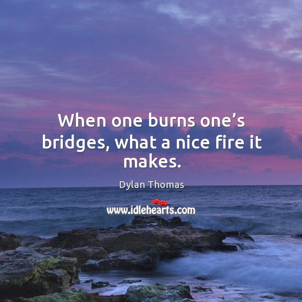 When one burns one’s bridges, what a nice fire it makes. Dylan Thomas Picture Quote