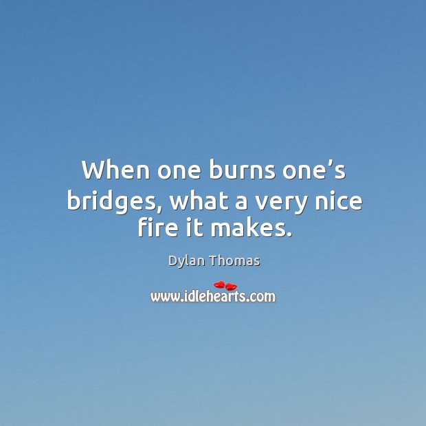 When one burns one’s bridges, what a very nice fire it makes. Dylan Thomas Picture Quote