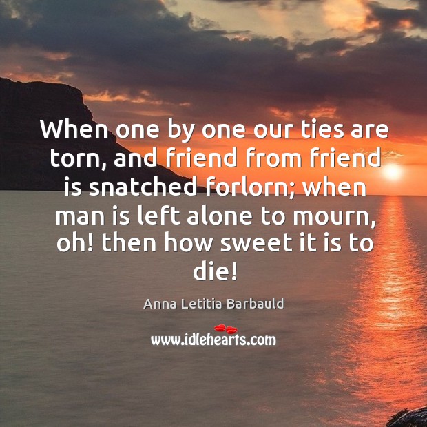 When one by one our ties are torn, and friend from friend is snatched forlorn Anna Letitia Barbauld Picture Quote
