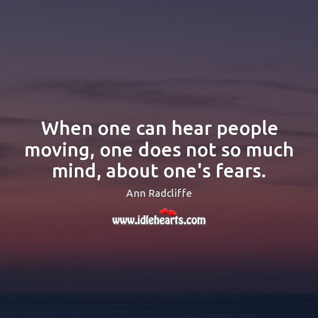 When one can hear people moving, one does not so much mind, about one’s fears. Ann Radcliffe Picture Quote