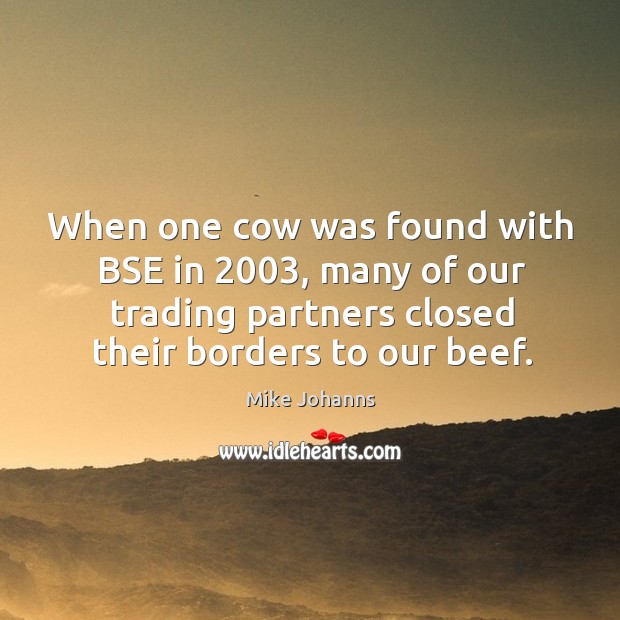 When one cow was found with bse in 2003, many of our trading partners closed their borders to our beef. Mike Johanns Picture Quote
