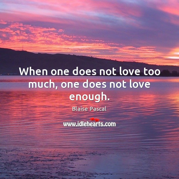 When one does not love too much, one does not love enough. Blaise Pascal Picture Quote