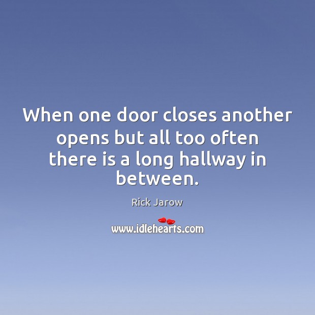 When one door closes another opens but all too often there is a long hallway in between. Rick Jarow Picture Quote