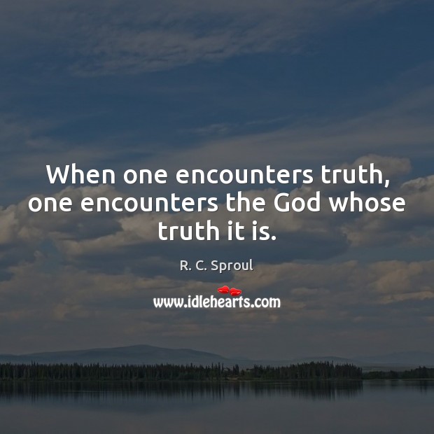 When one encounters truth, one encounters the God whose truth it is. R. C. Sproul Picture Quote