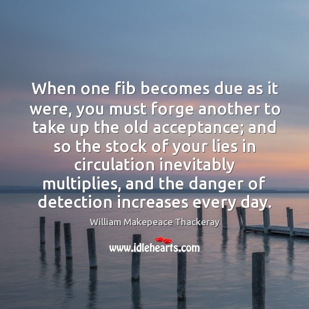 When one fib becomes due as it were, you must forge another William Makepeace Thackeray Picture Quote