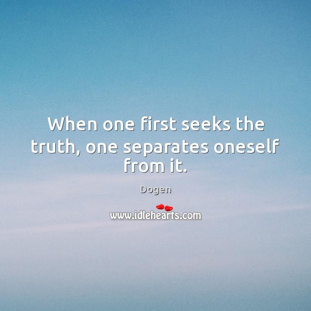 When one first seeks the truth, one separates oneself from it. Dogen Picture Quote