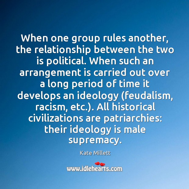 When one group rules another, the relationship between the two is political. Kate Millett Picture Quote