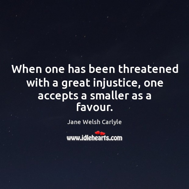 When one has been threatened with a great injustice, one accepts a smaller as a favour. Image
