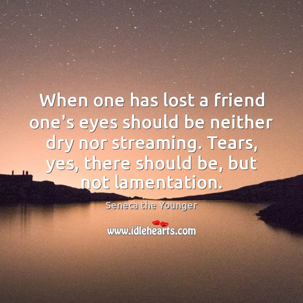 When one has lost a friend one’s eyes should be neither dry Seneca the Younger Picture Quote