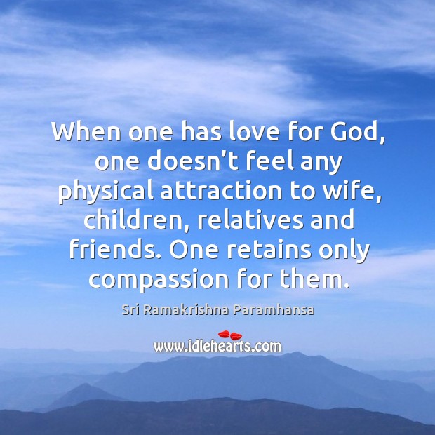 When one has love for God, one doesn’t feel any physical attraction to wife, children, relatives and friends. Image