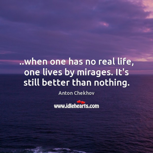 ..when one has no real life, one lives by mirages. It’s still better than nothing. Anton Chekhov Picture Quote