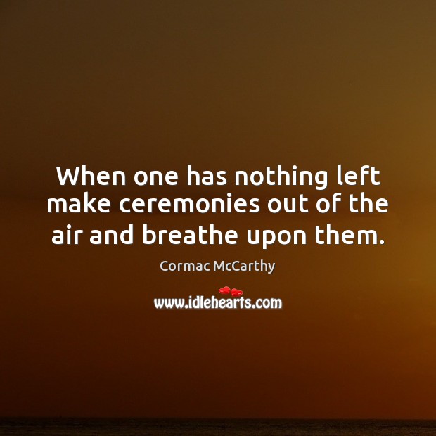 When one has nothing left make ceremonies out of the air and breathe upon them. Cormac McCarthy Picture Quote