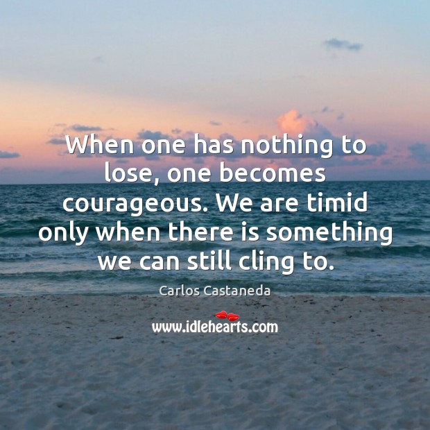 When one has nothing to lose, one becomes courageous. We are timid Carlos Castaneda Picture Quote