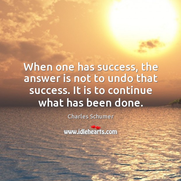 When one has success, the answer is not to undo that success. It is to continue what has been done. Image
