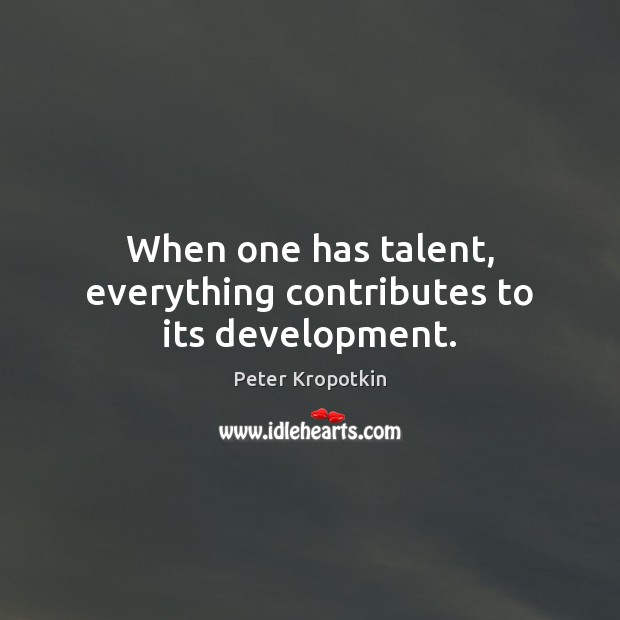 When one has talent, everything contributes to its development. Peter Kropotkin Picture Quote