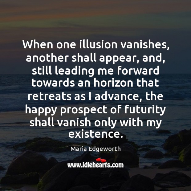 When one illusion vanishes, another shall appear, and, still leading me forward Maria Edgeworth Picture Quote