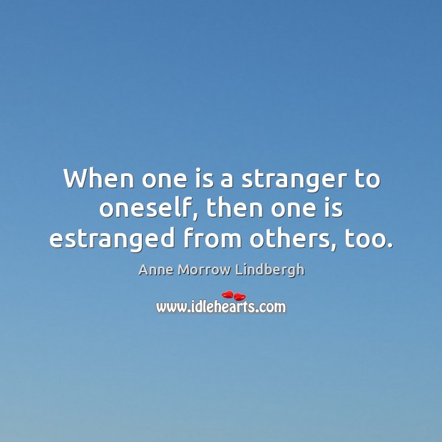 When one is a stranger to oneself, then one is estranged from others, too. Anne Morrow Lindbergh Picture Quote