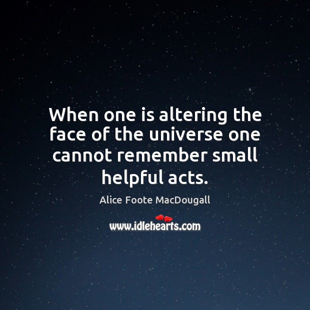When one is altering the face of the universe one cannot remember small helpful acts. Image