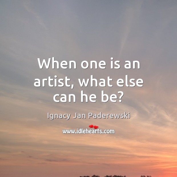 When one is an artist, what else can he be? Ignacy Jan Paderewski Picture Quote