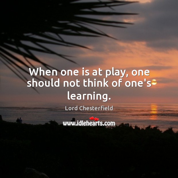 When one is at play, one should not think of one’s learning. Lord Chesterfield Picture Quote