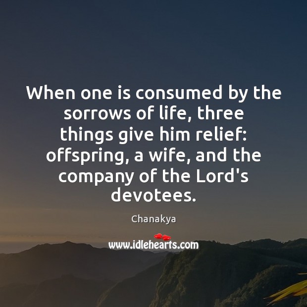 When one is consumed by the sorrows of life, three things give Chanakya Picture Quote