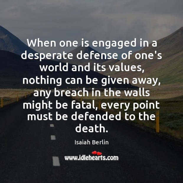 When one is engaged in a desperate defense of one’s world and Isaiah Berlin Picture Quote