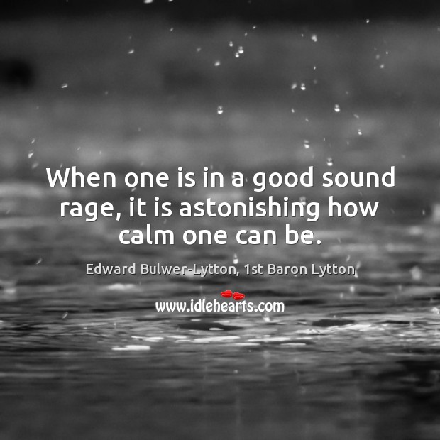 When one is in a good sound rage, it is astonishing how calm one can be. Edward Bulwer-Lytton, 1st Baron Lytton Picture Quote