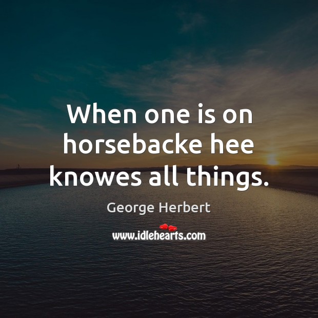 When one is on horsebacke hee knowes all things. George Herbert Picture Quote