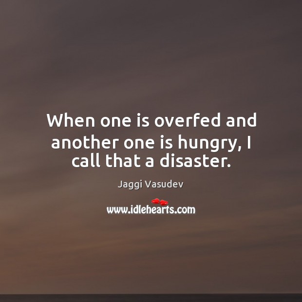 When one is overfed and another one is hungry, I call that a disaster. Jaggi Vasudev Picture Quote